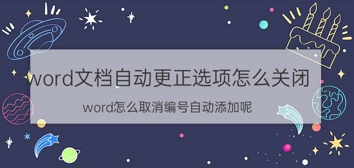 word文档自动更正选项怎么关闭 word怎么取消编号自动添加呢？